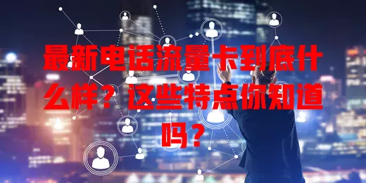 最新电话流量卡到底什么样？这些特点你知道吗？