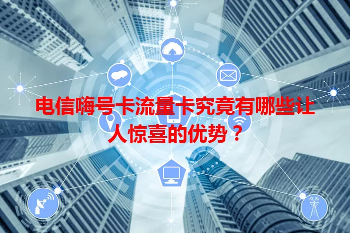 电信嗨号卡流量卡究竟有哪些让人惊喜的优势？