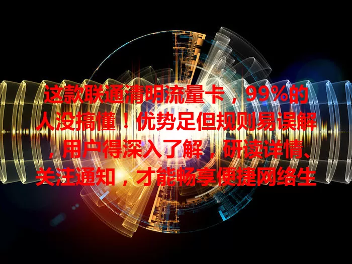 这款联通清明流量卡，99%的人没搞懂！优势足但规则易误解，用户得深入了解，研读详情、关注通知，才能畅享便捷网络生活