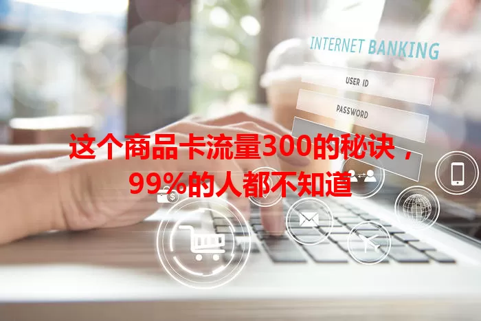 这个商品卡流量300的秘诀，99%的人都不知道