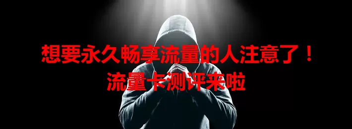 想要永久畅享流量的人注意了！流量卡测评来啦