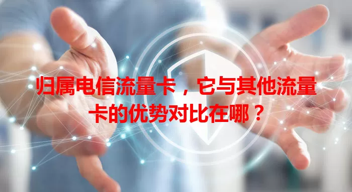 归属电信流量卡，它与其他流量卡的优势对比在哪？