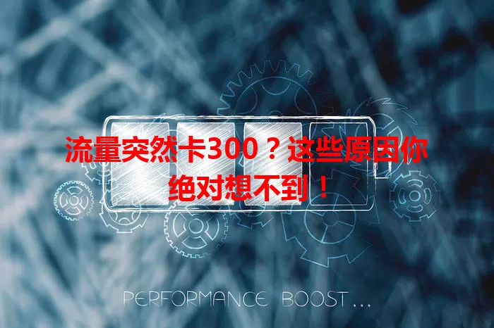 流量突然卡300？这些原因你绝对想不到！