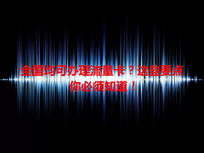 全国均可办理流量卡？这些要点你必须知道！