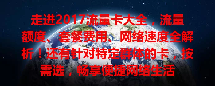 走进2017流量卡大全，流量额度、套餐费用、网络速度全解析！还有针对特定群体的卡，按需选，畅享便捷网络生活