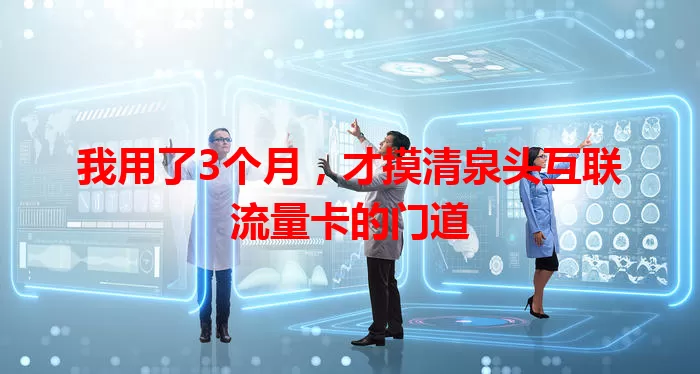 我用了3个月，才摸清泉头互联流量卡的门道