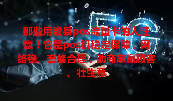 那些用浚县pos流量卡的人注意！它是pos机稳定保障，网络稳、套餐合理，助商家赢顾客、壮生意