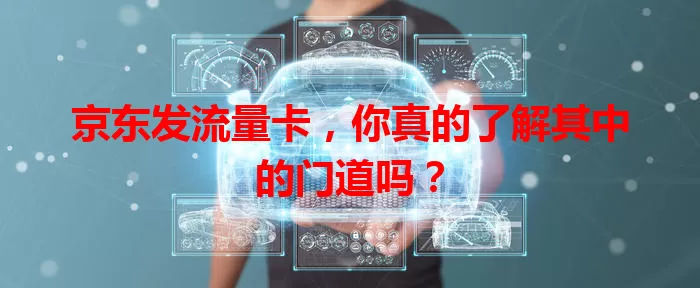 京东发流量卡，你真的了解其中的门道吗？