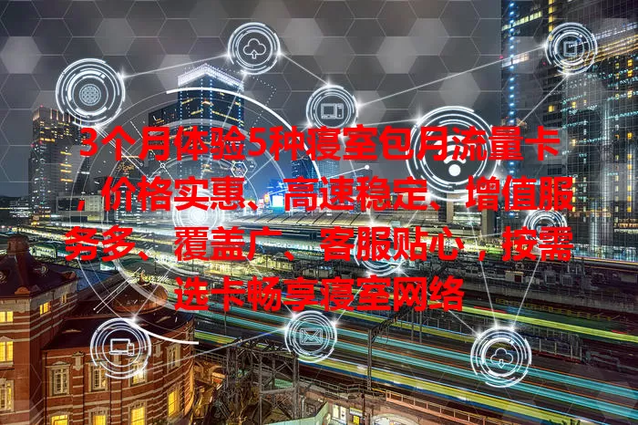 3个月体验5种寝室包月流量卡，价格实惠、高速稳定、增值服务多、覆盖广、客服贴心，按需选卡畅享寝室网络