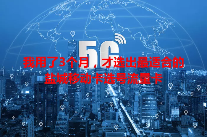 我用了3个月，才选出最适合的盐城移动卡选号流量卡