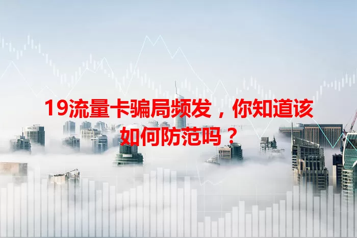19流量卡骗局频发，你知道该如何防范吗？
