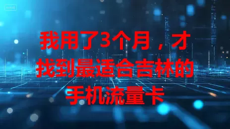 我用了3个月，才找到最适合吉林的手机流量卡