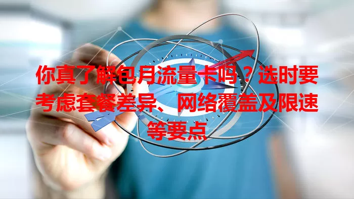 你真了解包月流量卡吗？选时要考虑套餐差异、网络覆盖及限速等要点