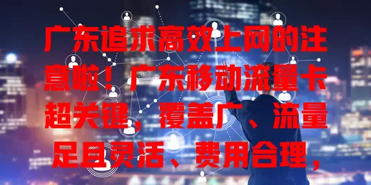 广东追求高效上网的注意啦！广东移动流量卡超关键，覆盖广、流量足且灵活、费用合理，助你畅享网络，工作生活超便利！