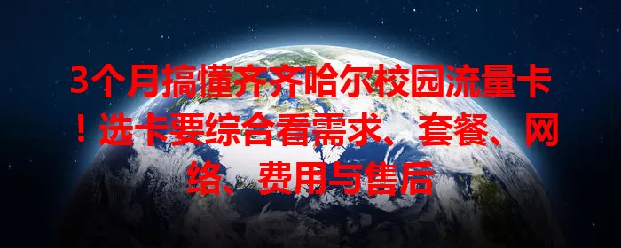 3个月搞懂齐齐哈尔校园流量卡！选卡要综合看需求、套餐、网络、费用与售后