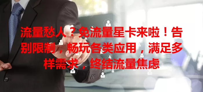 流量愁人？免流量星卡来啦！告别限制，畅玩各类应用，满足多样需求，终结流量焦虑