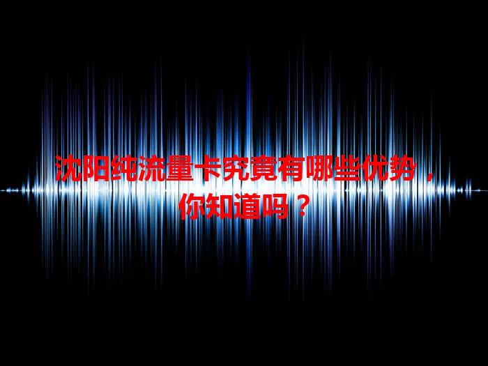沈阳纯流量卡究竟有哪些优势，你知道吗？