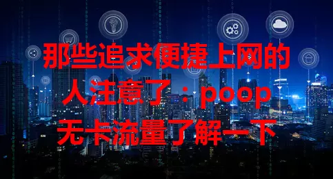 那些追求便捷上网的人注意了：poop无卡流量了解一下