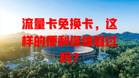 流量卡免换卡，这样的便利你体验过吗？