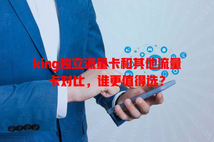 king独立流量卡和其他流量卡对比，谁更值得选？