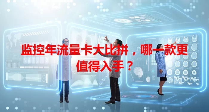 监控年流量卡大比拼，哪一款更值得入手？