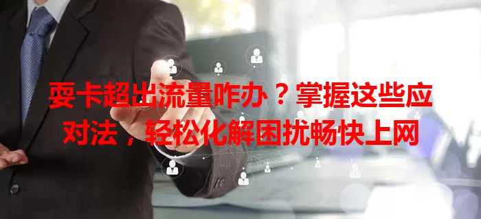耍卡超出流量咋办？掌握这些应对法，轻松化解困扰畅快上网