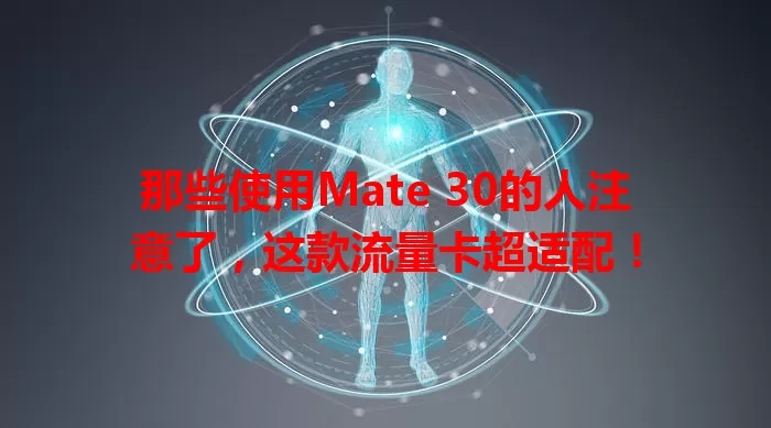 那些使用Mate 30的人注意了，这款流量卡超适配！