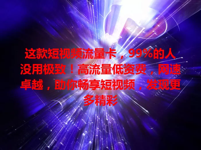 这款短视频流量卡，99%的人没用极致！高流量低资费，网速卓越，助你畅享短视频，发现更多精彩