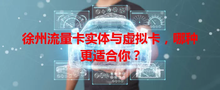 徐州流量卡实体与虚拟卡，哪种更适合你？