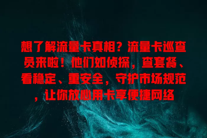想了解流量卡真相？流量卡巡查员来啦！他们如侦探，查套餐、看稳定、重安全，守护市场规范，让你放心用卡享便捷网络