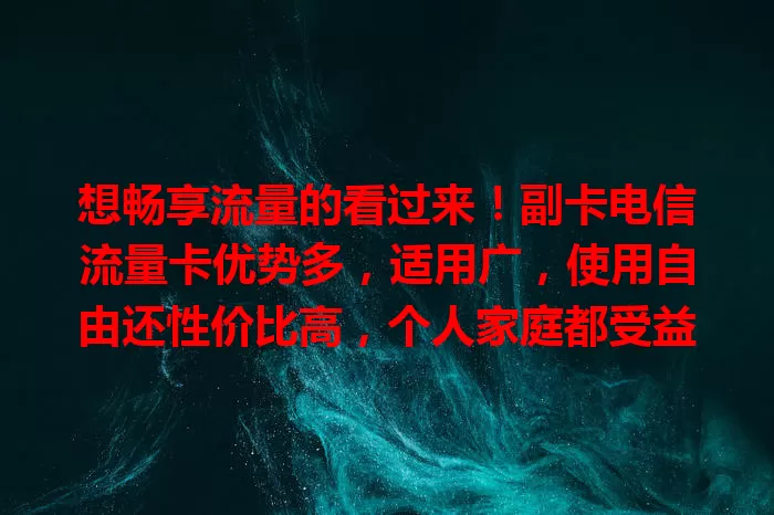想畅享流量的看过来！副卡电信流量卡优势多，适用广，使用自由还性价比高，个人家庭都受益