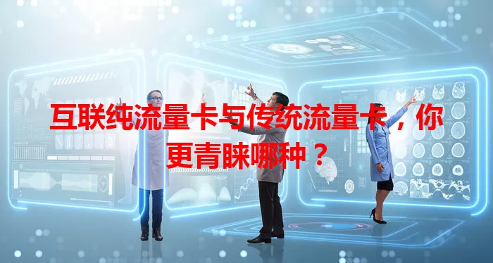 互联纯流量卡与传统流量卡，你更青睐哪种？