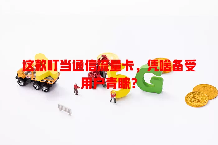 这款叮当通信流量卡，凭啥备受用户青睐？