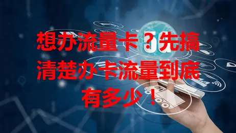 想办流量卡？先搞清楚办卡流量到底有多少！