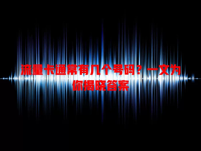 流量卡通常有几个号码？一文为你揭晓答案