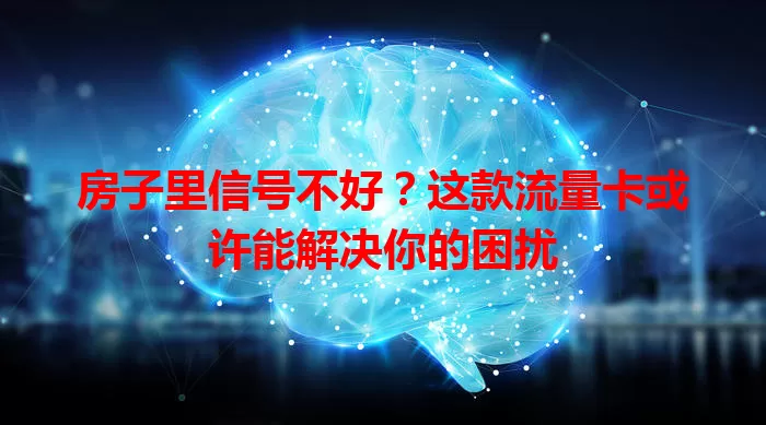 房子里信号不好？这款流量卡或许能解决你的困扰