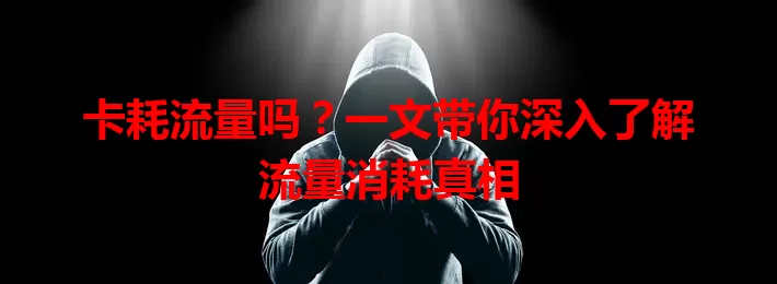 卡耗流量吗？一文带你深入了解流量消耗真相