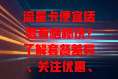 流量卡便宜话费有啥秘诀？了解套餐差异、关注优惠、选灵活套餐并多对比