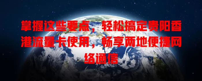 掌握这些要点，轻松搞定贵阳香港流量卡使用，畅享两地便捷网络通信