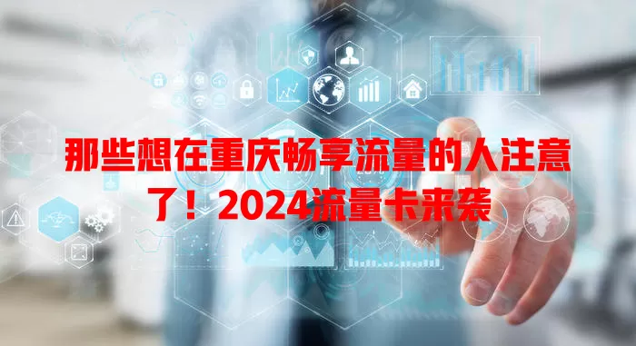 那些想在重庆畅享流量的人注意了！2024流量卡来袭