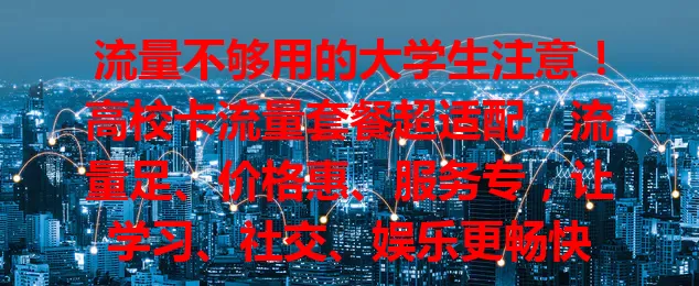流量不够用的大学生注意！高校卡流量套餐超适配，流量足、价格惠、服务专，让学习、社交、娱乐更畅快