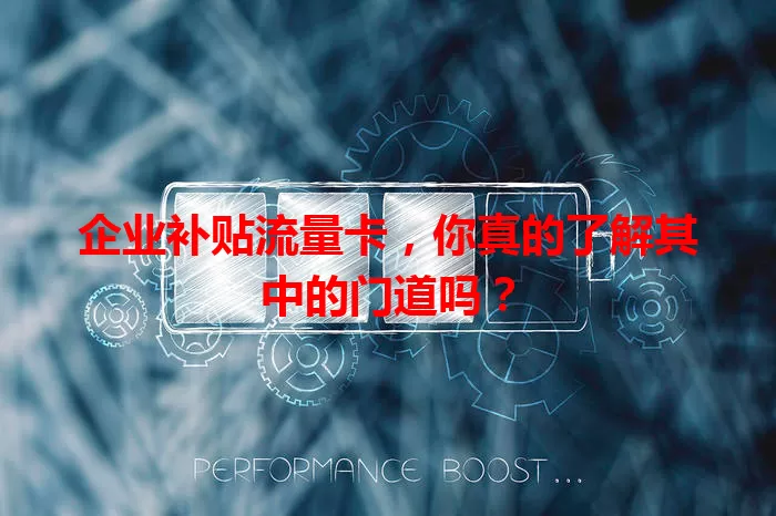 企业补贴流量卡，你真的了解其中的门道吗？