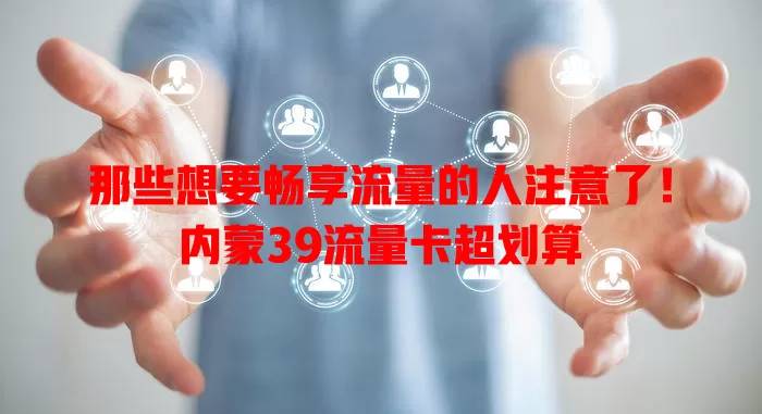 那些想要畅享流量的人注意了！内蒙39流量卡超划算
