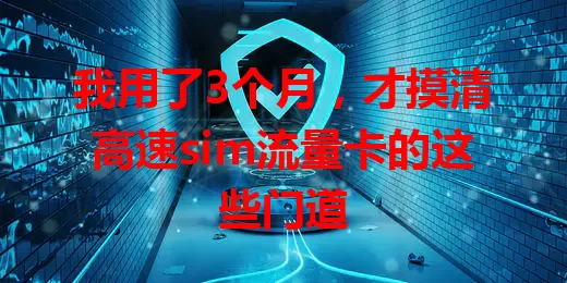 我用了3个月，才摸清高速sim流量卡的这些门道