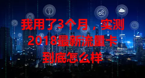 我用了3个月，实测2018最新流量卡到底怎么样