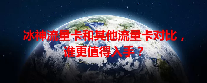 冰神流量卡和其他流量卡对比，谁更值得入手？