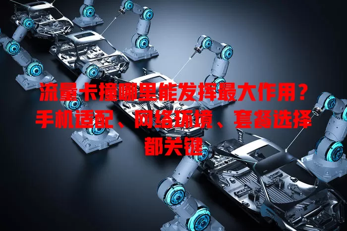 流量卡撞哪里能发挥最大作用？手机适配、网络环境、套餐选择都关键