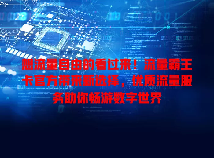 想流量自由的看过来！流量霸王卡官方带来新选择，优质流量服务助你畅游数字世界
