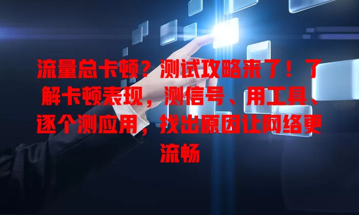 流量总卡顿？测试攻略来了！了解卡顿表现，测信号、用工具、逐个测应用，找出原因让网络更流畅