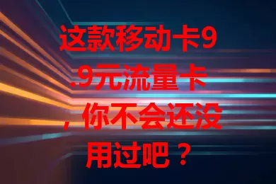 这款移动卡9.9元流量卡，你不会还没用过吧？